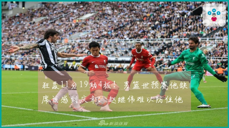狂轰11分19助4板！男篮世预赛他缺席该感到庆幸：赵继伟难以防住他？