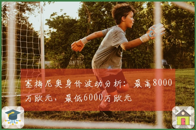 塞梅尼奥身价波动分析：最高8000万欧元，最低6000万欧元