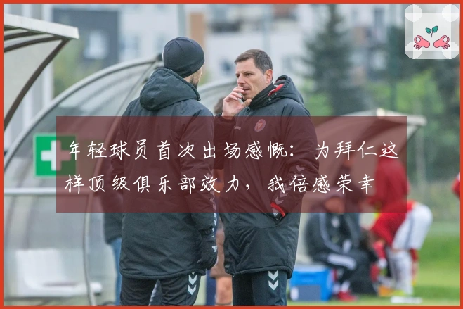 年轻球员首次出场感慨：为拜仁这样顶级俱乐部效力，我倍感荣幸