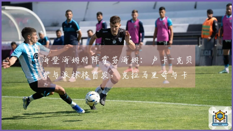 海登海姆对阵霍芬海姆：卢卡-克贝尔与派林格首发，克拉马里奇与卡巴克参赛