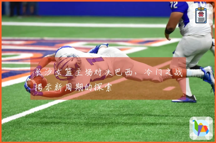 长沙女篮主场对决巴西，冷门之战揭示新周期的探索