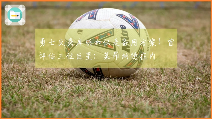 勇士交易库明加仅是备用方案！曾评估三位巨星：莱昂纳德在内
