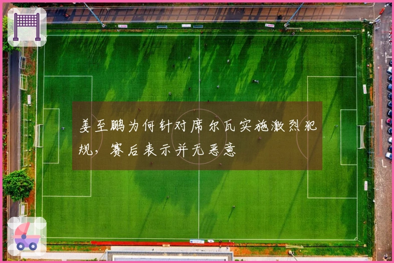 姜至鹏为何针对席尔瓦实施激烈犯规，赛后表示并无恶意