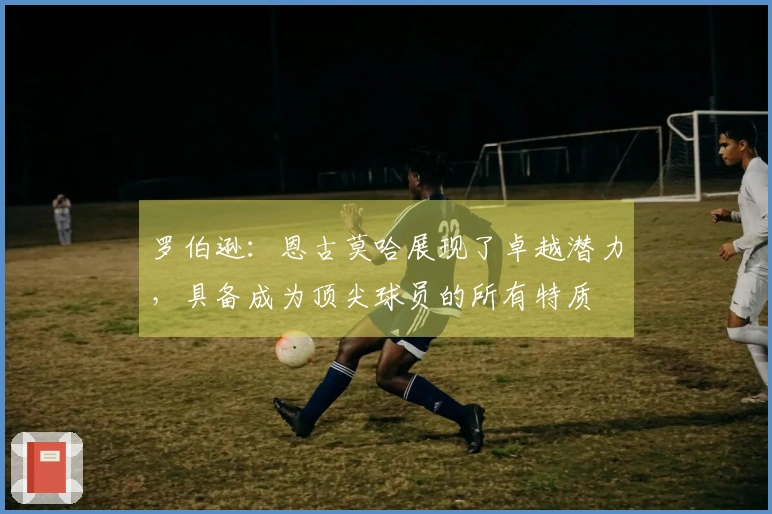 罗伯逊：恩古莫哈展现了卓越潜力，具备成为顶尖球员的所有特质