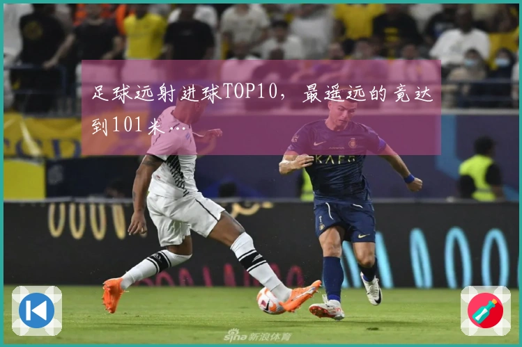 足球远射进球TOP10，最遥远的竟达到101米…