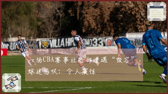 一场CBA赛事让脸部遭遇“毁容”，球迷感叹：令人震惊