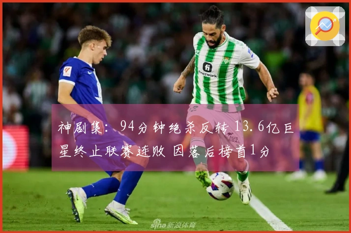 神剧集：94分钟绝杀反转 13.6亿巨星终止联赛连败 因落后榜首1分