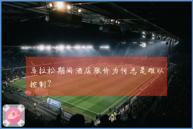 马拉松期间酒店涨价为何总是难以控制？