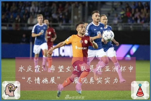 水庆霞：希望女足队员在亚洲杯中“尽情施展”，展现真实实力