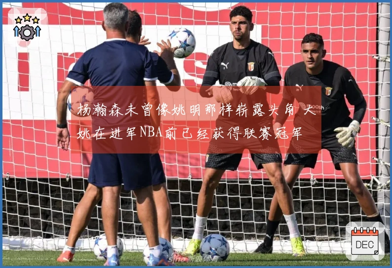 杨瀚森未曾像姚明那样崭露头角 大姚在进军NBA前已经获得联赛冠军