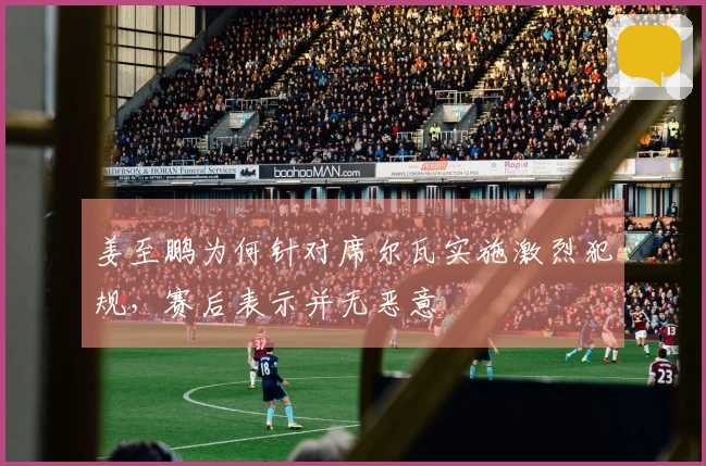 姜至鹏为何针对席尔瓦实施激烈犯规，赛后表示并无恶意