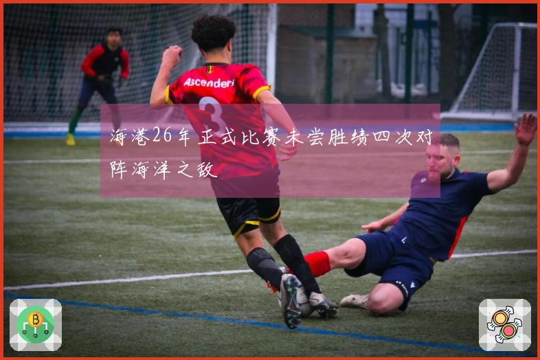 海港26年正式比赛未尝胜绩四次对阵海洋之敌