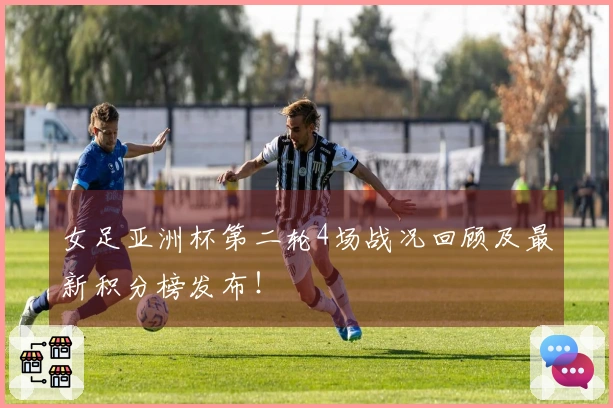 女足亚洲杯第二轮4场战况回顾及最新积分榜发布！