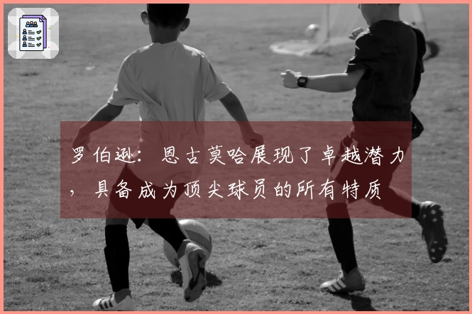 罗伯逊：恩古莫哈展现了卓越潜力，具备成为顶尖球员的所有特质