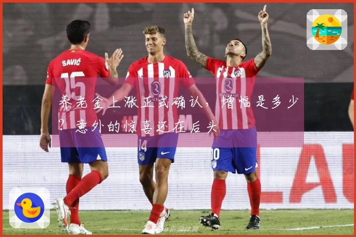 养老金上涨正式确认，增幅是多少？意外的惊喜还在后头