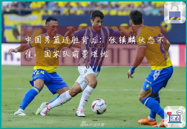 中国男篮连胜背后：张镇麟状态不佳，国家队前景堪忧