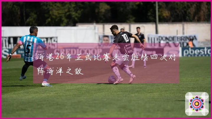 海港26年正式比赛未尝胜绩四次对阵海洋之敌