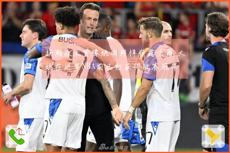 杨瀚森未曾像姚明那样崭露头角 大姚在进军NBA前已经获得联赛冠军