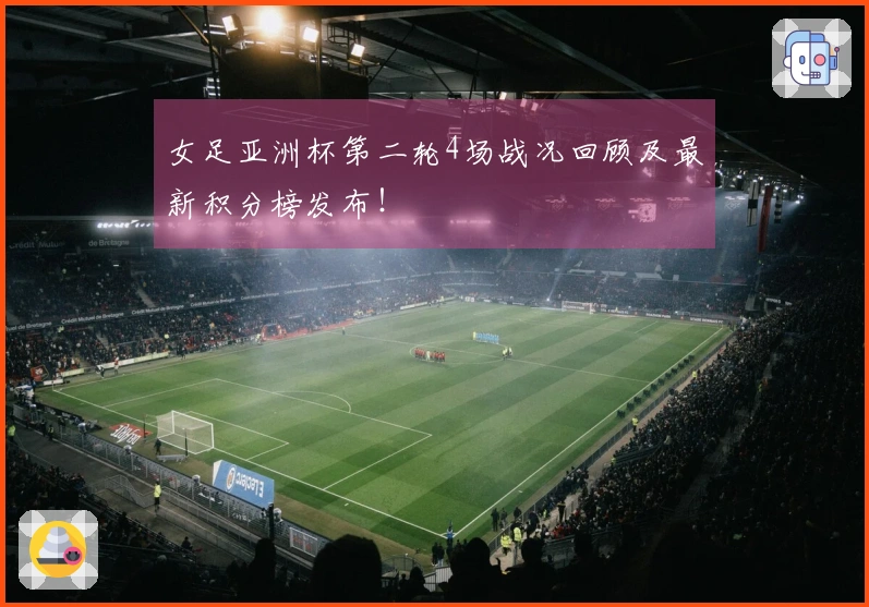 女足亚洲杯第二轮4场战况回顾及最新积分榜发布！