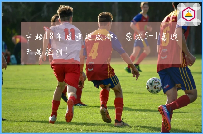 中超18年后重返成都，蓉城5-1喜迎开局胜利！